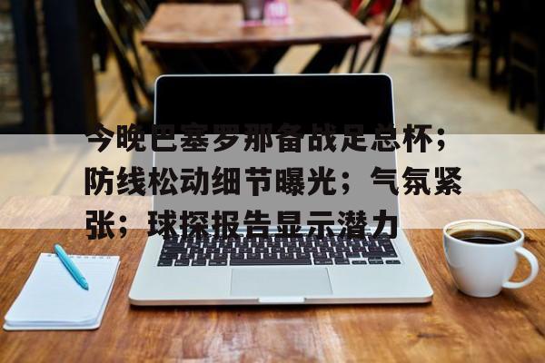 开云-今晚巴塞罗那备战足总杯；防线松动细节曝光；气氛紧张；球探报告显示潜力的简单介绍