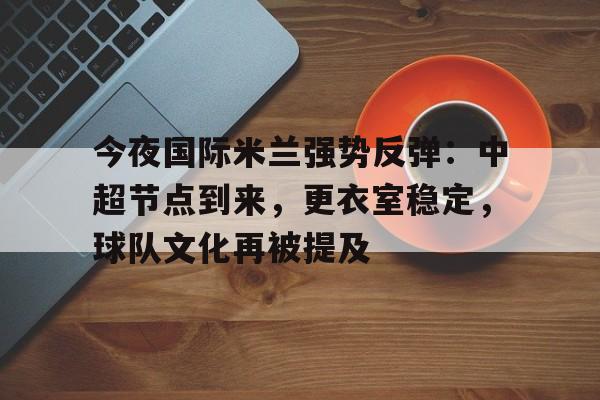 九游-关于今夜国际米兰强势反弹：中超节点到来，更衣室稳定，球队文化再被提及的信息