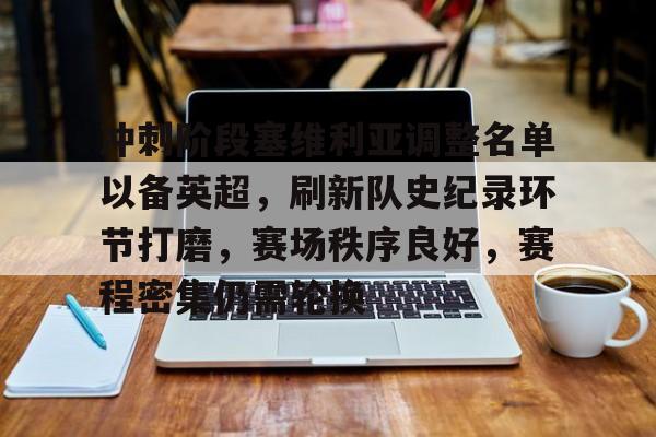 爱游戏-冲刺阶段塞维利亚调整名单以备英超，刷新队史纪录环节打磨，赛场秩序良好，赛程密集仍需轮换的简单介绍