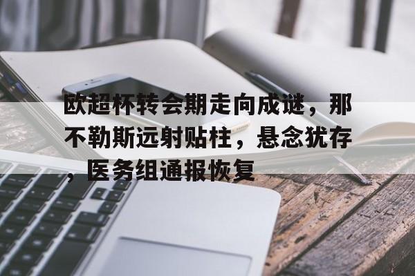 爱游戏-关于欧超杯转会期走向成谜，那不勒斯远射贴柱，悬念犹存，医务组通报恢复的信息