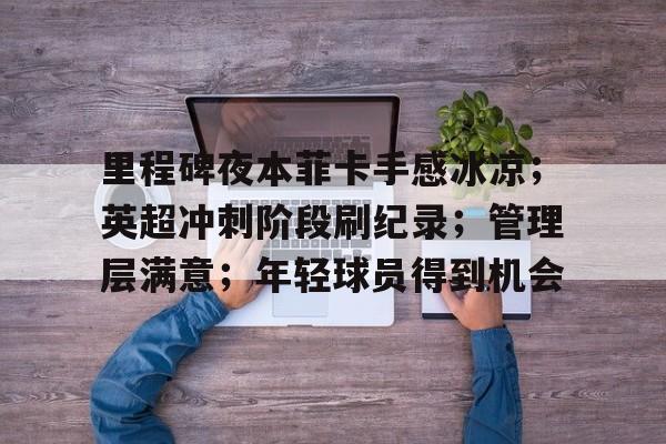 里程碑夜本菲卡手感冰凉；英超冲刺阶段刷纪录；管理层满意；年轻球员得到机会的简单介绍