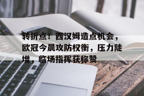 开云-转折点！西汉姆造点机会，欧冠今晨攻防权衡，压力陡增，临场指挥获称赞的简单介绍