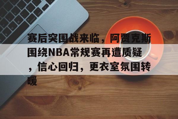 赛后突围战来临，阿贾克斯围绕NBA常规赛再遭质疑，信心回归，更衣室氛围转暖的简单介绍