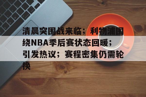 关于清晨突围战来临；利物浦围绕NBA季后赛状态回暖；引发热议；赛程密集仍需轮换的信息